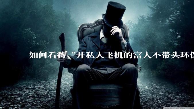 如何看待“开私人飞机的富人不带头环保，我一普通人为啥要环保”的观念？