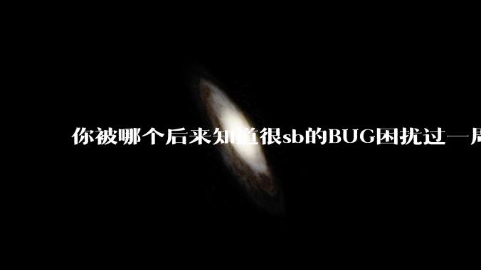 你被哪个后来知道很sb的BUG困扰过一周以上吗？