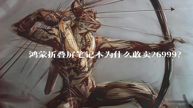鸿蒙折叠屏笔记本为什么敢卖26999？