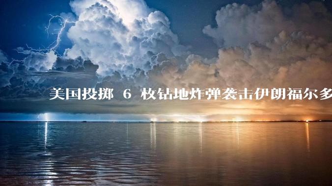 美国投掷 6 枚钻地炸弹袭击伊朗福尔多核设施，钻地弹有多大杀伤力？能摧毁伊朗地下核设施吗？