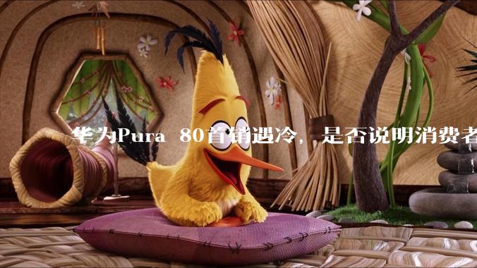 华为Pura 80首销遇冷，是否说明消费者已经开始对麒麟芯片性能有所觉醒？