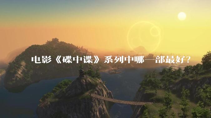 电影《碟中谍》系列中哪一部最好？