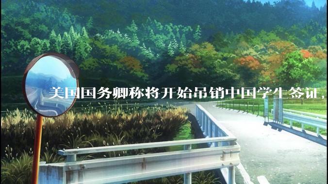 美国国务卿称将开始吊销中国学生签证，包括在关键领域学科学生，影响有多大？在美中国留学生该怎样应对？