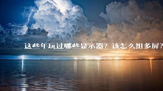 这些年玩过哪些显示器？该怎么组多屏？