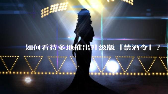如何看待多地推出升级版「禁酒令」？