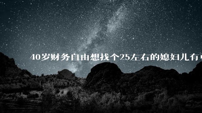 40岁财务自由想找个25左右的媳妇儿有可能吗？