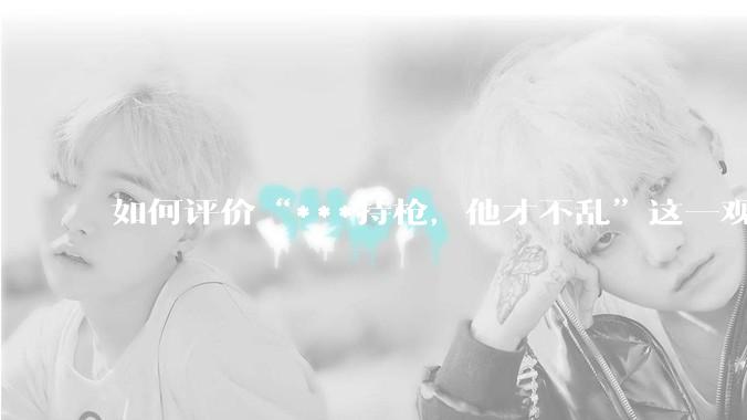 如何评价“***持枪，他才不乱”这一观点，有其合理性吗？
