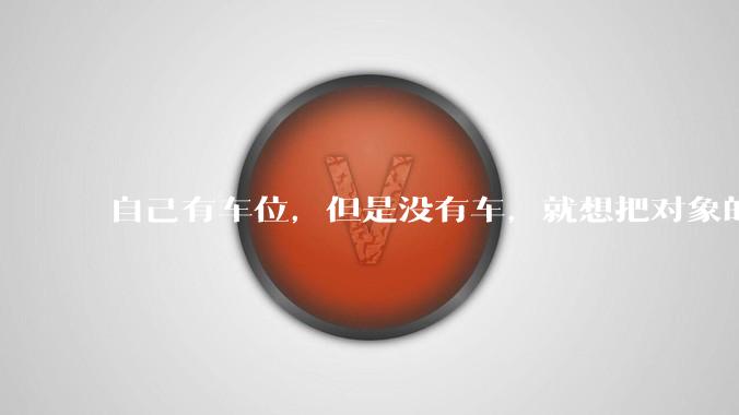 自己有车位，但是没有车，就想把对象的车停进去，结果物业不允许，这合法吗？